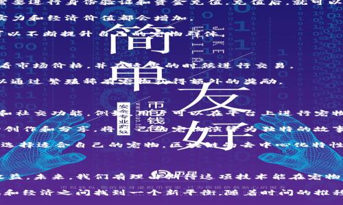 区块链养宠物是一个新兴的概念，结合了区块链技术和宠物虚拟养成的元素。简单来说，它是一种通过区块链技术来管理和交易虚拟宠物的方式。许多项目通过这种模式，使得用户不仅能够养成虚拟宠物，还能通过交易和互动来获得一定的经济收益。这种模式充分利用了区块链的去中心化和透明性，使得每一只虚拟宠物的成长、交易记录都能在区块链上清晰可查。

### 区块链养宠物的基本构成

区块链养宠物的核心在于几个关键要素。每一种虚拟宠物都有其独特性，这些独特性通过区块链上的智能合约得以实现。每只宠物的属性、成长过程、交易记录等信息都被存储在区块链上，确保这些数据无法被篡改。此外，用户在养殖宠物时，可以通过参与游戏、完成任务，或者购买额外的道具来提升宠物的能力。

在很多区块链养宠物项目中，用户对宠物进行繁殖，通过配对不同的虚拟宠物来获得新的宠物。这样的模式不仅丰富了游戏的玩法，也激发了用户的参与热情。不少用户会花费时间和金钱来培育出稀有的宠物，从中获得成就感和经济收益。

### 如何参与区块链养宠物

想要参与区块链养宠物，用户通常需要遵循几个步骤。首先，用户需要选择一个合适的平台，这些平台通常会提供相应的应用程序或网页。注册账户后，用户可能需要进行身份验证和资金充值。充值后，就可以购买虚拟宠物，开始自己的养成之旅。

在购买宠物后，用户需要投入时间进行喂养和训练。大部分宠物都有成长的阶段，用户需要通过喂食、完成任务等方式提高宠物的等级。随着等级的提高，宠物的实力和经济价值都会增加。

除了日常的养护，用户还可以参加平台举办的活动，通常会有丰富的奖励，例如限量版宠物或者游戏内道具。此外，通过与其他用户的互动，如交易、繁殖等，用户可以不断提升自己的宠物群体。

### 区块链养宠物的经济模型

区块链养宠物的经济模式主要依靠虚拟资产的价值。每只宠物的价值是动态变化的，取决于市场需求、宠物稀有度等因素。区块链上的透明性使得用户能随时查看市场价格，并在适当的时候进行交易。

在这其中，平台通常会设定一种原生代币，用户可以用它来购买宠物、道具和参与对战等。通过参与游戏和交易，用户在平台上的活动会积累一定的代币，甚至可以通过繁殖稀有宠物获得额外的奖励。

### 区块链养宠物的未来发展

随着区块链技术的不断进步和加密货币的普及，区块链养宠物有着广阔的未来。很多业内专家认为，除了简单的养宠物功能，未来的产品将结合更多的互动元素和社交功能。例如，用户可以在平台上进行宠物比赛，甚至举办虚拟展会，提升用户的参与感和归属感。

另外，随着越来越多的文化元素与区块链结合，虚拟宠物也不再是简单的数字图像，而是多样化的艺术化表现。用户不仅能够进行饲养和繁殖，还能够在链上进行创作和分享，将自己的宠物演绎为独特的故事。

区块链养宠物的理念在某种程度上也在影响现实世界的宠物养护方式。许多平台通过区块链技术推行透明的宠物领养和养护服务，使得用户能够更好地了解和选择适合自己的宠物。区块链的去中心化特性，让养宠物的方式变得更加可持续。

### 小结

区块链养宠物的发展在各个方面都显示出了强劲的生命力。通过结合游戏性和经济性，它不仅为用户提供了简单的娱乐体验，还创造了更多的社交机会和经济收益。未来，我们有理由期待这项技术能在宠物行业乃至更多领域发挥更大的潜力。

区块链养宠物不仅仅是养宠物，更是参与一种全新的数字经济和文化现象。它吸引了许多年轻人和数字艺术家，通过区块链技术的加持，让他们能够在创意、游戏和经济之间找到一个新平衡。随着时间的推移，我们会看到更多富有创造力的项目涌现而出，为我们的生活带来新的惊喜和启发。